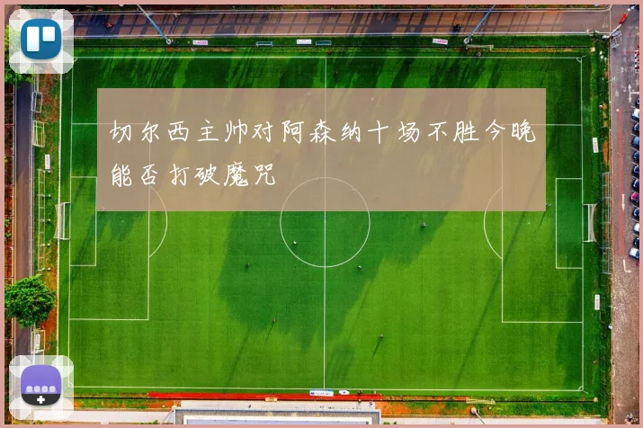 切尔西主帅对阿森纳十场不胜今晚能否打破魔咒