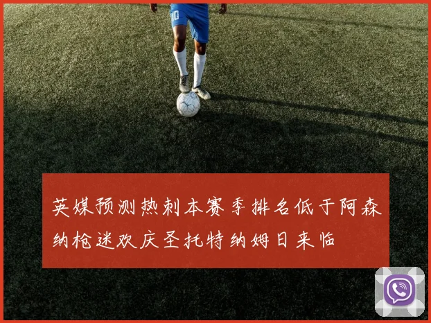 英媒预测热刺本赛季排名低于阿森纳枪迷欢庆圣托特纳姆日来临