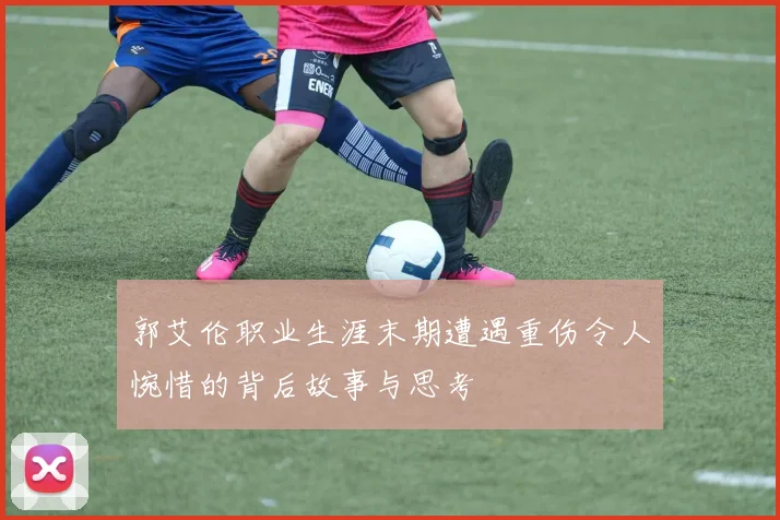 郭艾伦职业生涯末期遭遇重伤令人惋惜的背后故事与思考