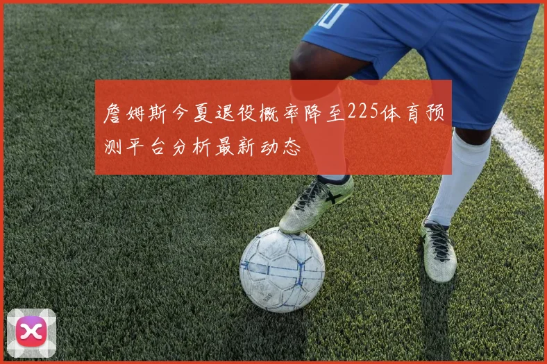 詹姆斯今夏退役概率降至225体育预测平台分析最新动态