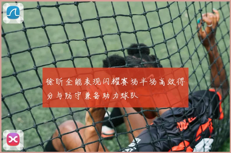 徐昕全能表现闪耀赛场半场高效得分与防守兼备助力球队