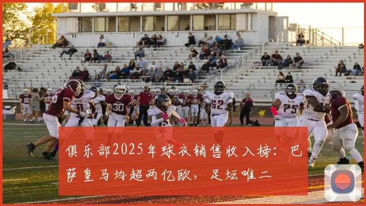 俱乐部2025年球衣销售收入榜：巴萨皇马均超两亿欧，足坛唯二