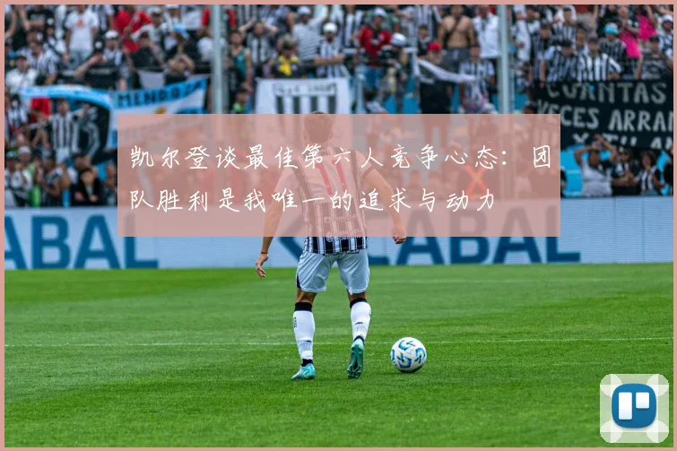 凯尔登谈最佳第六人竞争心态：团队胜利是我唯一的追求与动力