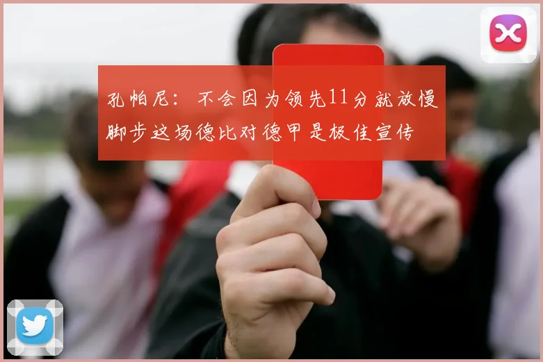 孔帕尼：不会因为领先11分就放慢脚步这场德比对德甲是极佳宣传