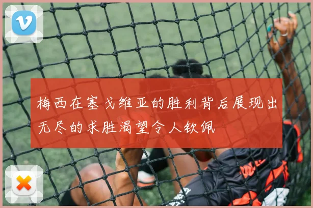 梅西在塞戈维亚的胜利背后展现出无尽的求胜渴望令人钦佩