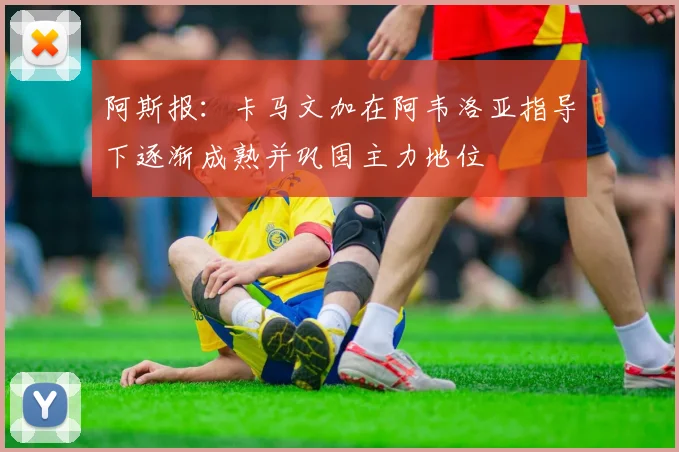 阿斯报：卡马文加在阿韦洛亚指导下逐渐成熟并巩固主力地位