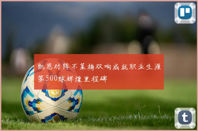 凯恩对阵不莱梅双响成就职业生涯第500球辉煌里程碑