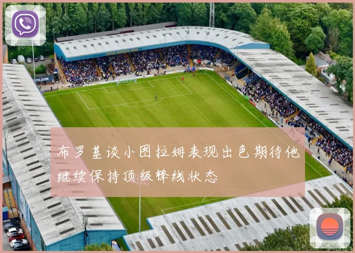 布罗基谈小图拉姆表现出色期待他继续保持顶级锋线状态