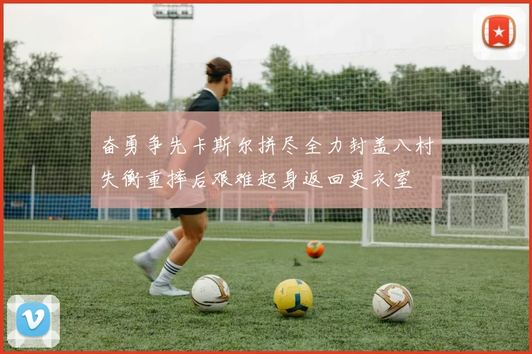 奋勇争先卡斯尔拼尽全力封盖八村失衡重摔后艰难起身返回更衣室