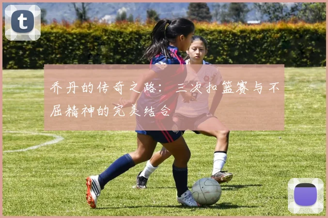 乔丹的传奇之路：三次扣篮赛与不屈精神的完美结合