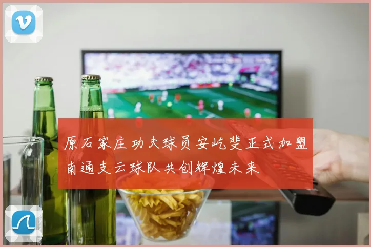 原石家庄功夫球员安屹斐正式加盟南通支云球队共创辉煌未来