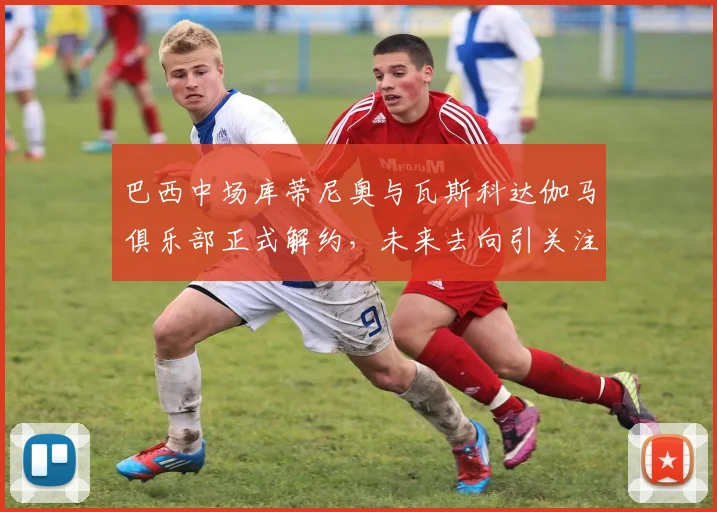 巴西中场库蒂尼奥与瓦斯科达伽马俱乐部正式解约，未来去向引关注