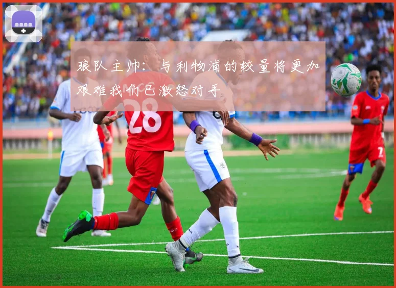 狼队主帅：与利物浦的较量将更加艰难我们已激怒对手