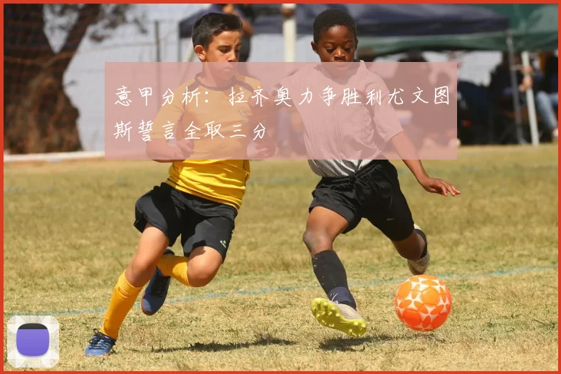 意甲分析：拉齐奥力争胜利尤文图斯誓言全取三分