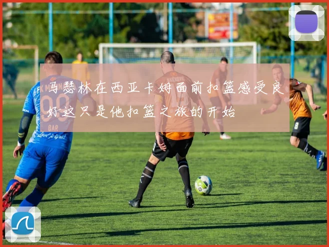 马瑟林在西亚卡姆面前扣篮感受良好这只是他扣篮之旅的开始