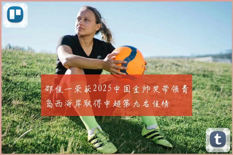 邵佳一荣获2025中国金帅奖带领青岛西海岸取得中超第九名佳绩