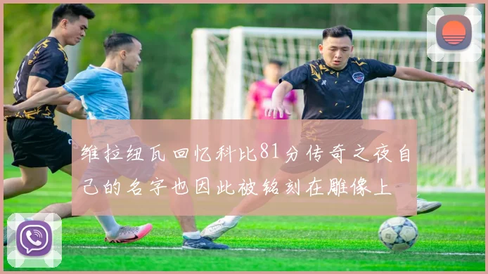 维拉纽瓦回忆科比81分传奇之夜自己的名字也因此被铭刻在雕像上