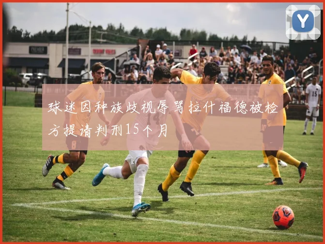 球迷因种族歧视辱骂拉什福德被检方提请判刑15个月