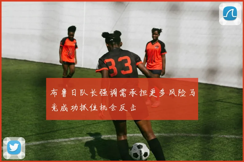 布鲁日队长强调需承担更多风险马竞成功抓住机会反击
