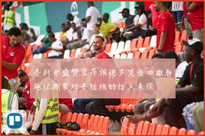 乔科尔盛赞若昂佩德罗凭借回撤和跑位撕裂对手防线的惊人表现