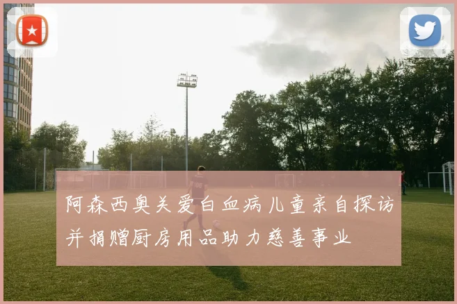 阿森西奥关爱白血病儿童亲自探访并捐赠厨房用品助力慈善事业