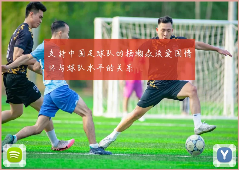 支持中国足球队的杨瀚森谈爱国情怀与球队水平的关系