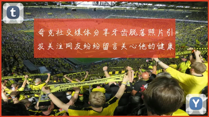 奇克社交媒体分享牙齿脱落照片引发关注网友纷纷留言关心他的健康状况