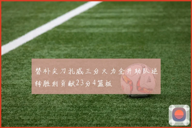 替补尖刀扎威三分火力全开助队逆转胜利贡献23分4篮板