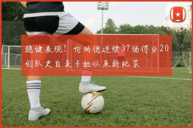 稳健表现！伦纳德连续37场得分20创队史自麦卡杜以来新纪录