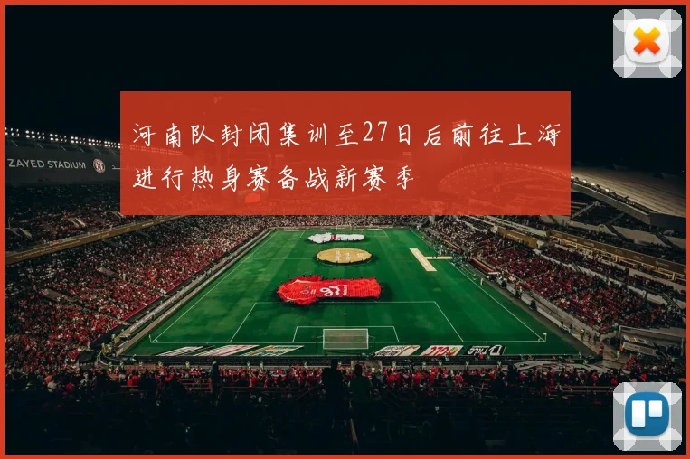 河南队封闭集训至27日后前往上海进行热身赛备战新赛季