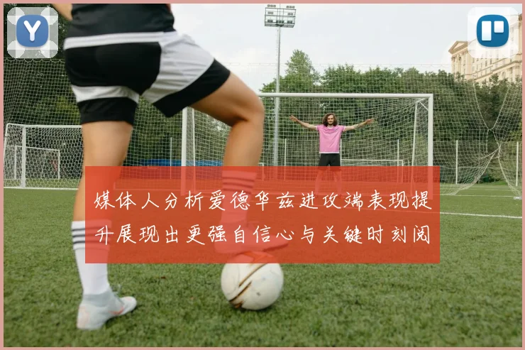 媒体人分析爱德华兹进攻端表现提升展现出更强自信心与关键时刻阅读能力